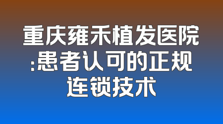 重庆雍禾植发医院：患者认可的正规连锁技术
