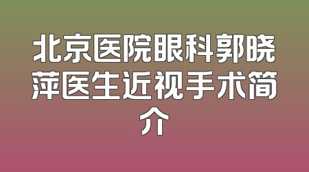 北京医院眼科郭晓萍医生近视手术简介