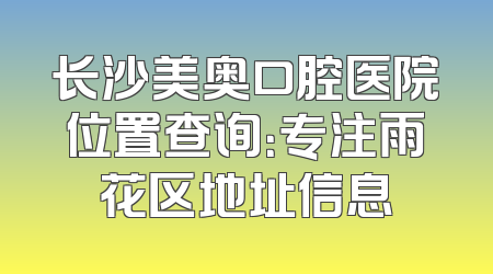 长沙美奥口腔医院位置查询：专注雨花区地址信息