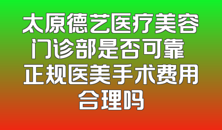 太原德艺医疗美容门诊部是否可靠 正规医美手术费用合理吗