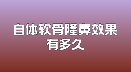 自体软骨隆鼻效果有多久