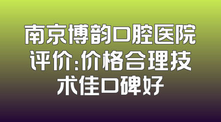 南京博韵口腔医院评价：价格合理技术佳口碑好