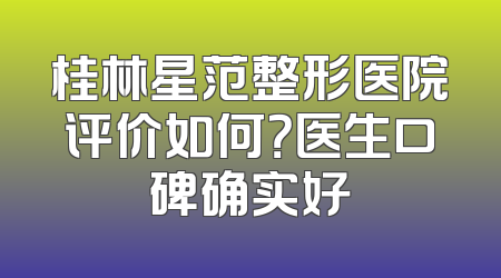 桂林星范整形医院评价如何？医生口碑确实好