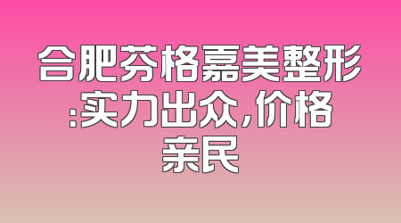 合肥芬格嘉美整形：实力出众，价格亲民