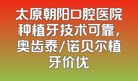 太原朝阳口腔医院种植牙技术可靠，奥齿泰/诺贝尔植牙价优