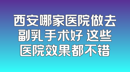 西安哪家医院做去副乳手术好 这些医院效果都不错