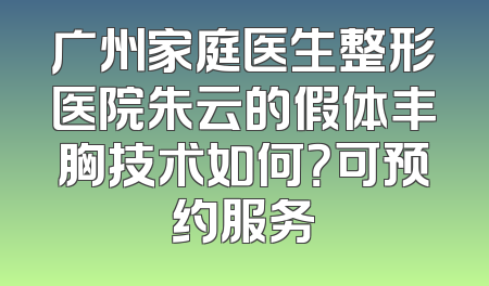 广州家庭医生整形医院朱云的假体丰胸技术如何？可预约服务
