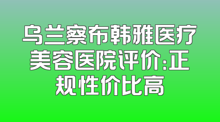 乌兰察布韩雅医疗美容医院评价：正规性价比高