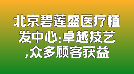 北京碧莲盛医疗植发中心：卓越技艺，众多顾客获益