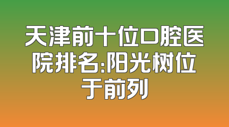 天津前十位口腔医院排名：阳光树位于前列