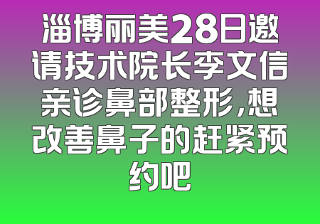 淄博丽美28日邀请技术院长李文信亲诊鼻部整形，想改善鼻子的赶紧预约吧