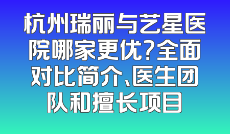 杭州瑞丽与艺星医院哪家更优？全面对比简介、医生团队和擅长项目