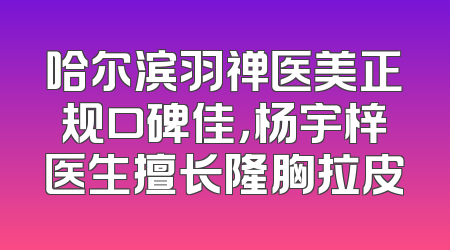 哈尔滨羽禅医美正规口碑佳，杨宇梓医生擅长隆胸拉皮