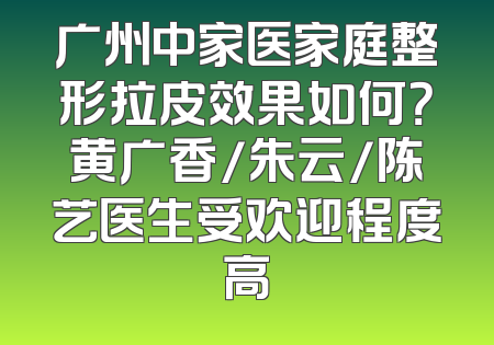 广州中家医家庭整形拉皮效果如何？黄广香/朱云/陈艺医生受欢迎程度高