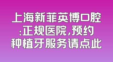 上海新菲英博口腔：正规医院，预约种植牙服务请点此