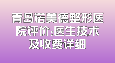 青岛诺美德整形医院评价：医生技术及收费详细