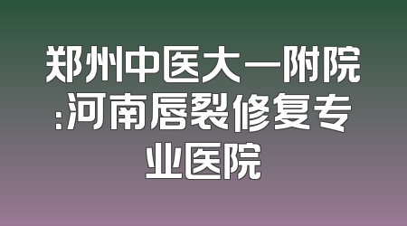 郑州中医大一附院：河南唇裂修复专业医院