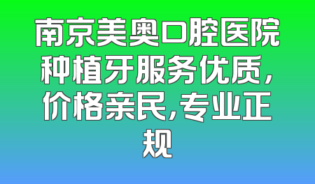 南京美奥口腔医院种植牙服务优质，价格亲民，专业正规