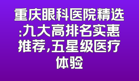 重庆眼科医院精选：九大高排名实惠推荐，五星级医疗体验