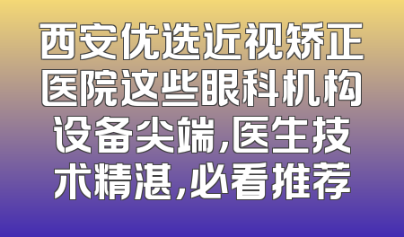 西安优选近视矫正医院这些眼科机构设备尖端，医生技术精湛，必看推荐