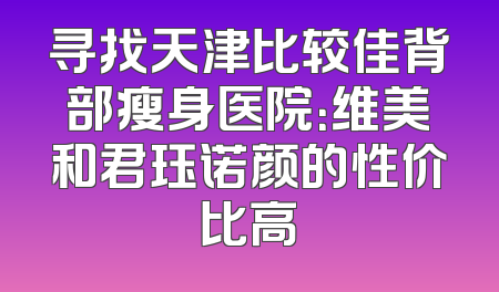 寻找天津比较佳背部瘦身医院：维美和君珏诺颜的性价比高