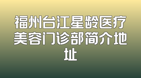福州台江星龄医疗美容门诊部简介地址