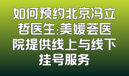 如何预约北京冯立哲医生：美媛荟医院提供线上与线下挂号服务