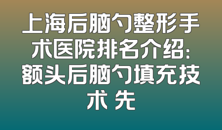 上海后脑勺整形手术医院排名介绍：额头后脑勺填充技术領先