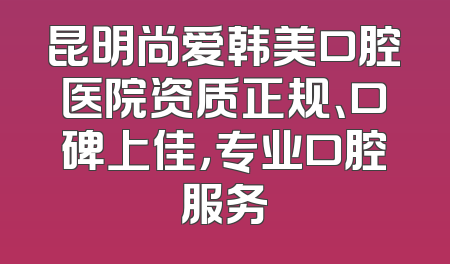 昆明尚爱韩美口腔医院资质正规、口碑上佳，专业口腔服务