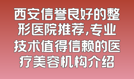 西安信誉良好的整形医院推荐，专业技术值得信赖的医疗美容机构介绍