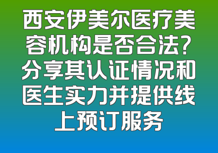 西安伊美尔医疗美容机构是否合法？分享其认证情况和医生实力并提供线上预订服务