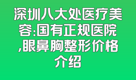 深圳八大处医疗美容：国有正规医院，眼鼻胸整形价格介绍