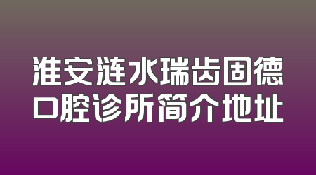 淮安涟水瑞齿固德口腔诊所简介地址