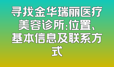 寻找金华瑞丽医疗美容诊所：位置、基本信息及联系方式