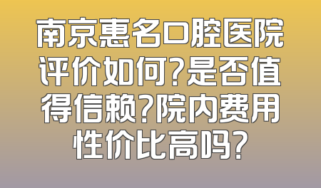 南京惠名口腔医院评价如何？是否值得信赖？院内费用性价比高吗？