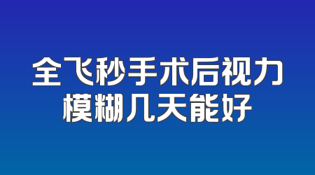 全飞秒手术后视力模糊几天能好