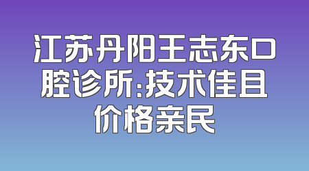 江苏丹阳王志东口腔诊所：技术佳且价格亲民
