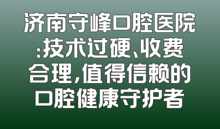 济南守峰口腔医院：技术过硬、收费合理，值得信赖的口腔健康守护者
