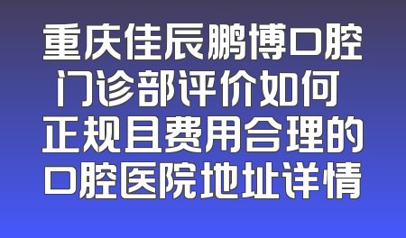 重庆佳辰鹏博口腔门诊部评价如何 正规且费用合理的口腔医院地址详情