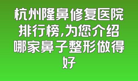 杭州隆鼻修复医院排行榜，为您介绍哪家鼻子整形做得好