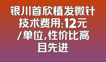 银川首欣植发微针技术费用：12元/单位，性价比高且先进