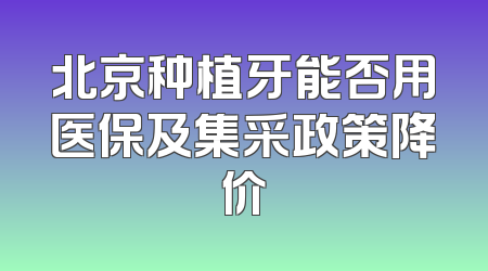 北京种植牙能否用医保及集采政策降价