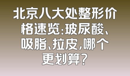 北京八大处整形价格速览：玻尿酸、吸脂、拉皮，哪个更划算？