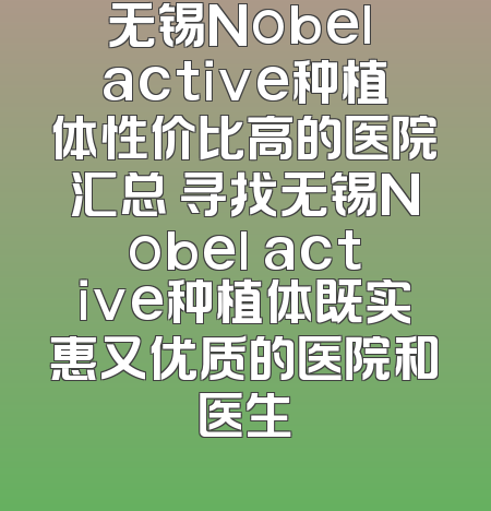 无锡Nobel active种植体性价比高的医院汇总 寻找无锡Nobel active种植体既实惠又优质的医院和医生