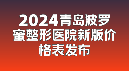 2024青岛波罗蜜整形医院新版价格表发布