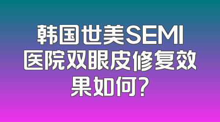 韩国世美SEMI医院双眼皮修复效果如何？
