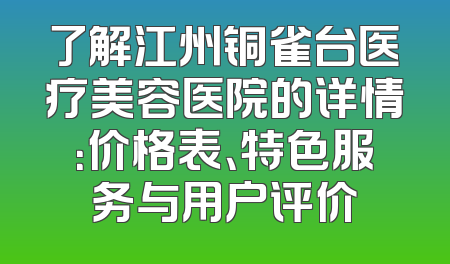了解江州铜雀台医疗美容医院的详情：价格表、特色服务与用户评价