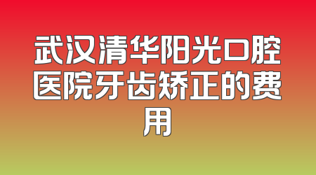 武汉清华阳光口腔医院牙齿矫正的费用