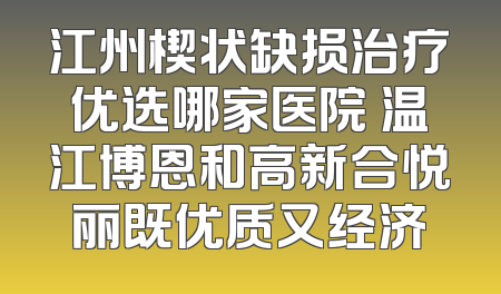 江州楔状缺损治疗优选哪家医院 温江博恩和高新合悦丽既优质又经济