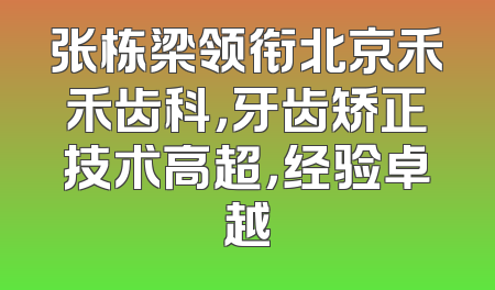 张栋梁领衔北京禾禾齿科，牙齿矫正技术高超，经验卓越